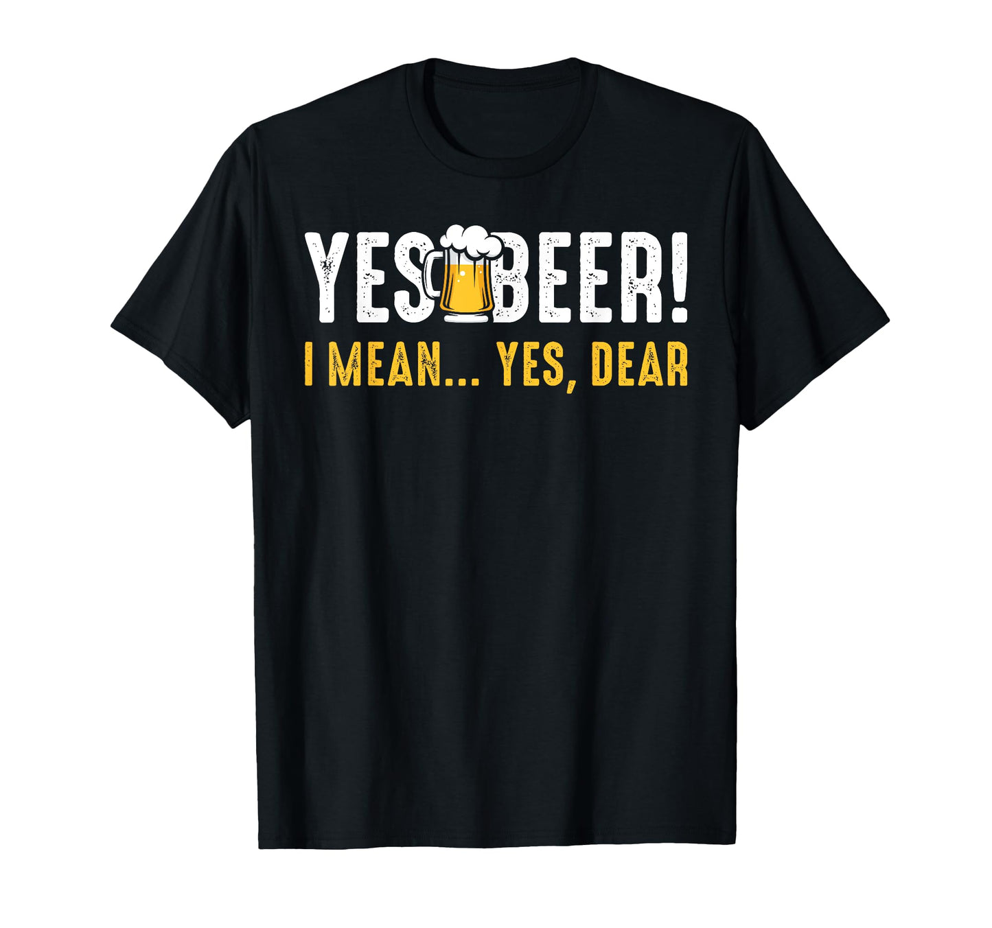 Yes Beer I Mean Yes Dear Fathers Day Dad T-Shirt - Graphic Print Unisex - T-Shirt, Sweatshirt, Hoodie
