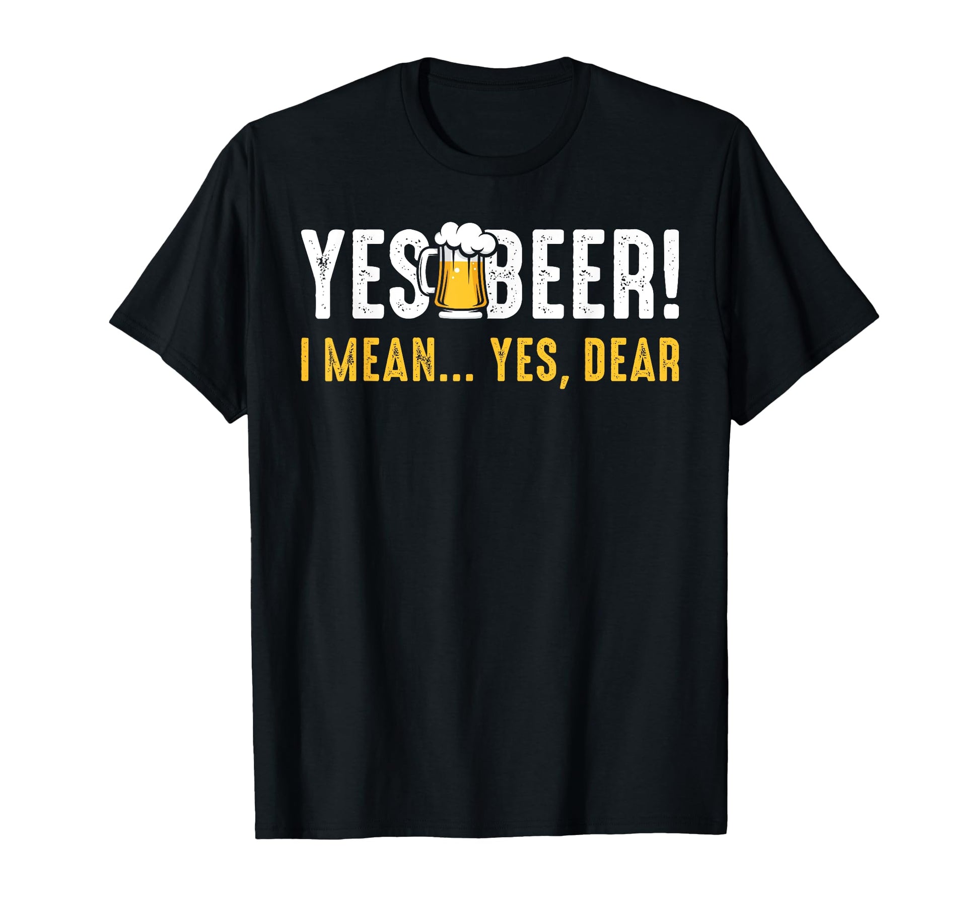 Yes Beer I Mean Yes Dear Fathers Day Dad T-Shirt - Graphic Print Unisex - T-Shirt, Sweatshirt, Hoodie
