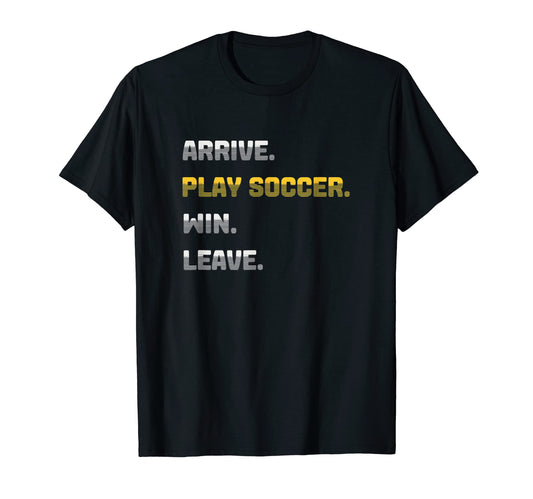 Arrive Play Soccer Win Leave Fun T-Shirt - Casual Everyday Wear Men Women - T-Shirt, Sweatshirt, Hoodie