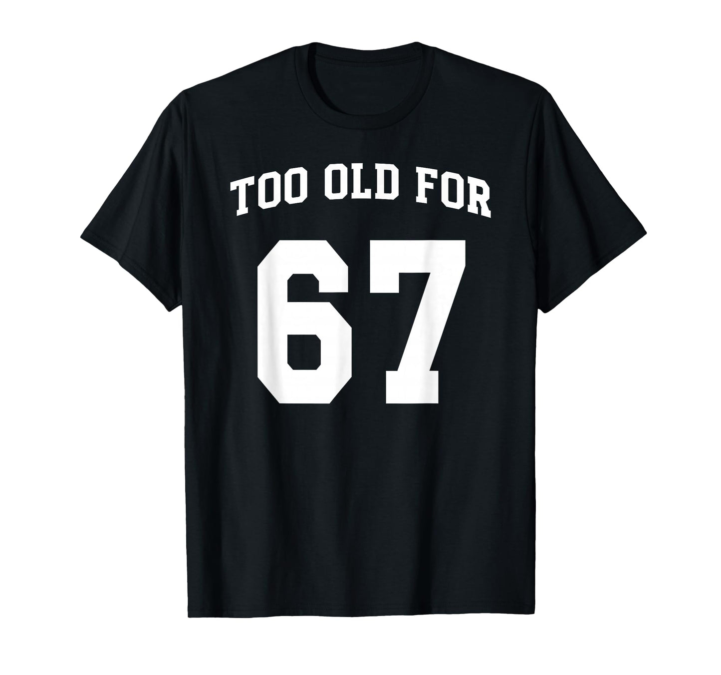 67 Meme Funny Too Old Six Seven T-Shirt - Minimalist Print Men Women - T-Shirt, Sweatshirt, Hoodie