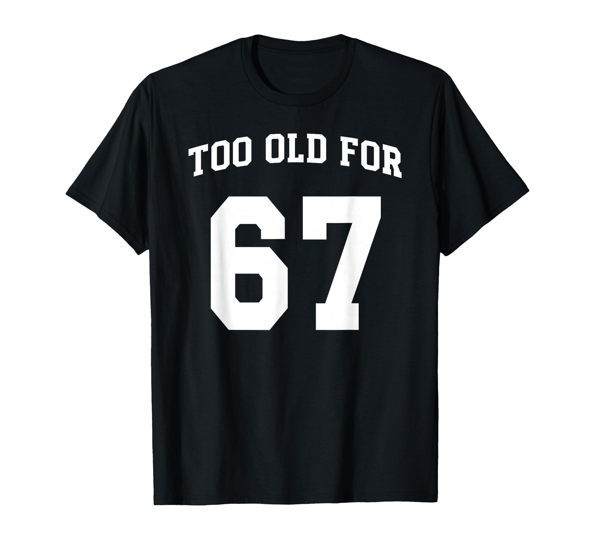 67 Meme Funny Too Old Six Seven T-Shirt - Minimalist Print Men Women - T-Shirt, Sweatshirt, Hoodie