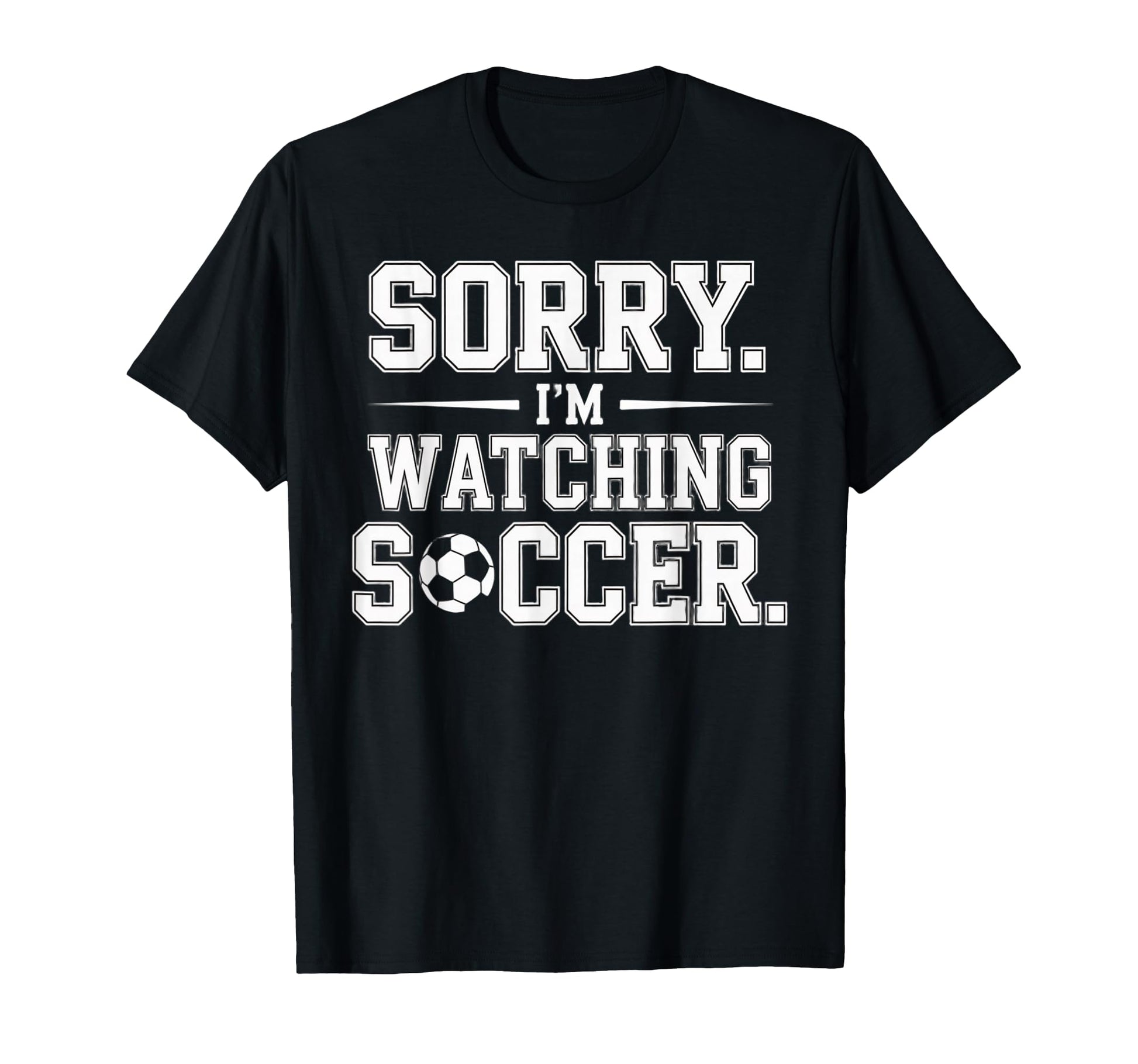Sorry Im Watching Soccer Funny T-Shirt - Casual Everyday Wear Men Women - T-Shirt, Sweatshirt, Hoodie