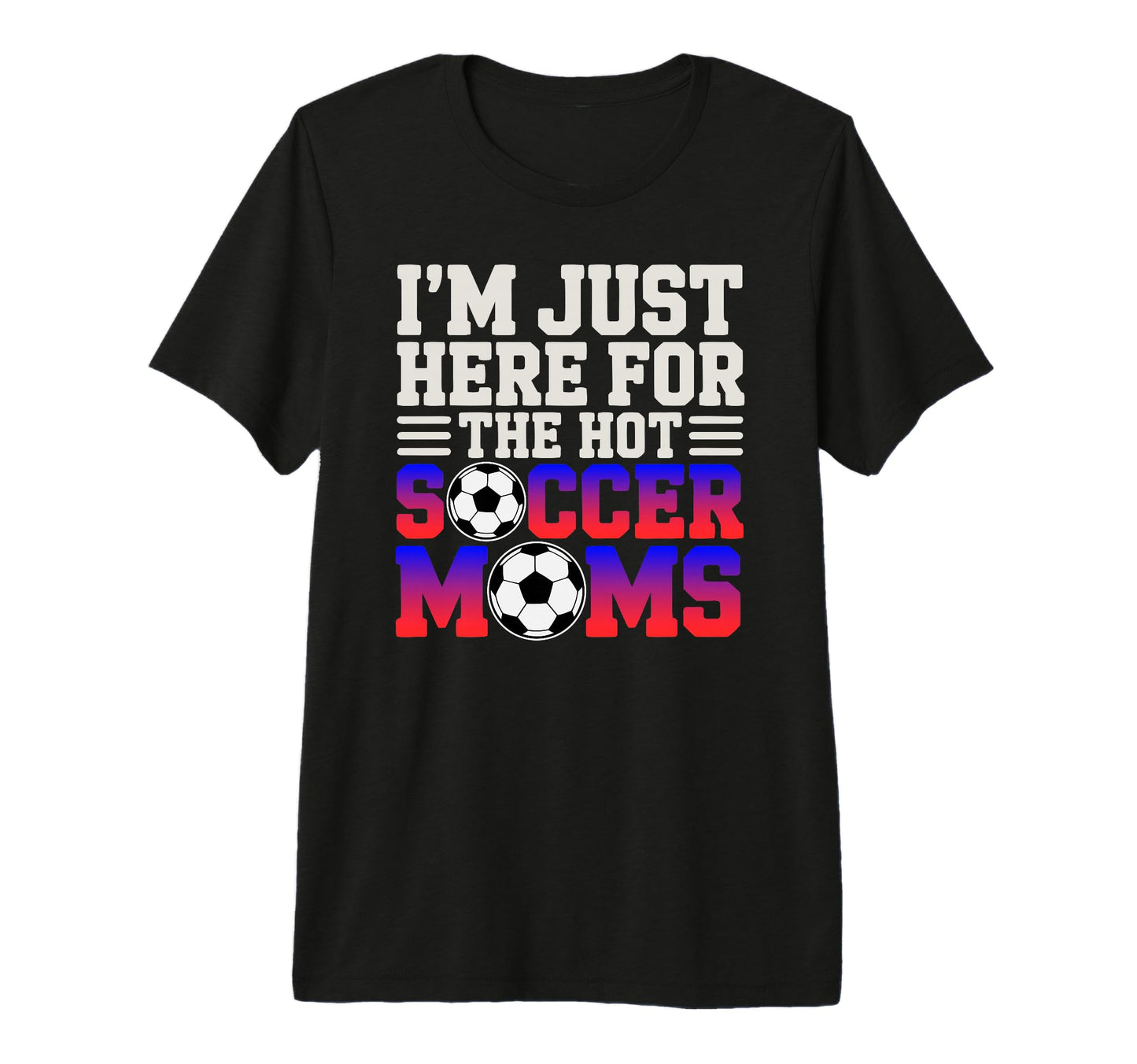 Im Just Here Hot Soccer Moms Funny T-Shirt - Fun Novelty Design Men Women - T-Shirt, Sweatshirt, Hoodie
