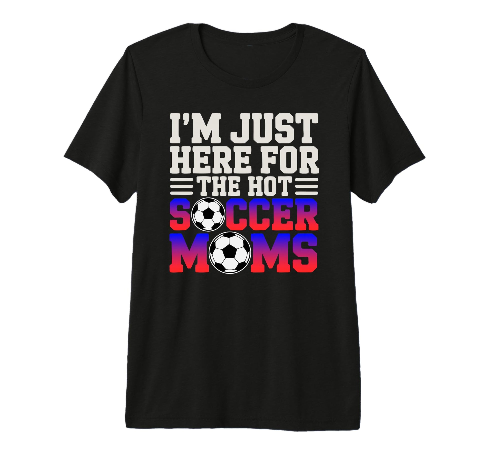 Im Just Here Hot Soccer Moms Funny T-Shirt - Fun Novelty Design Men Women - T-Shirt, Sweatshirt, Hoodie