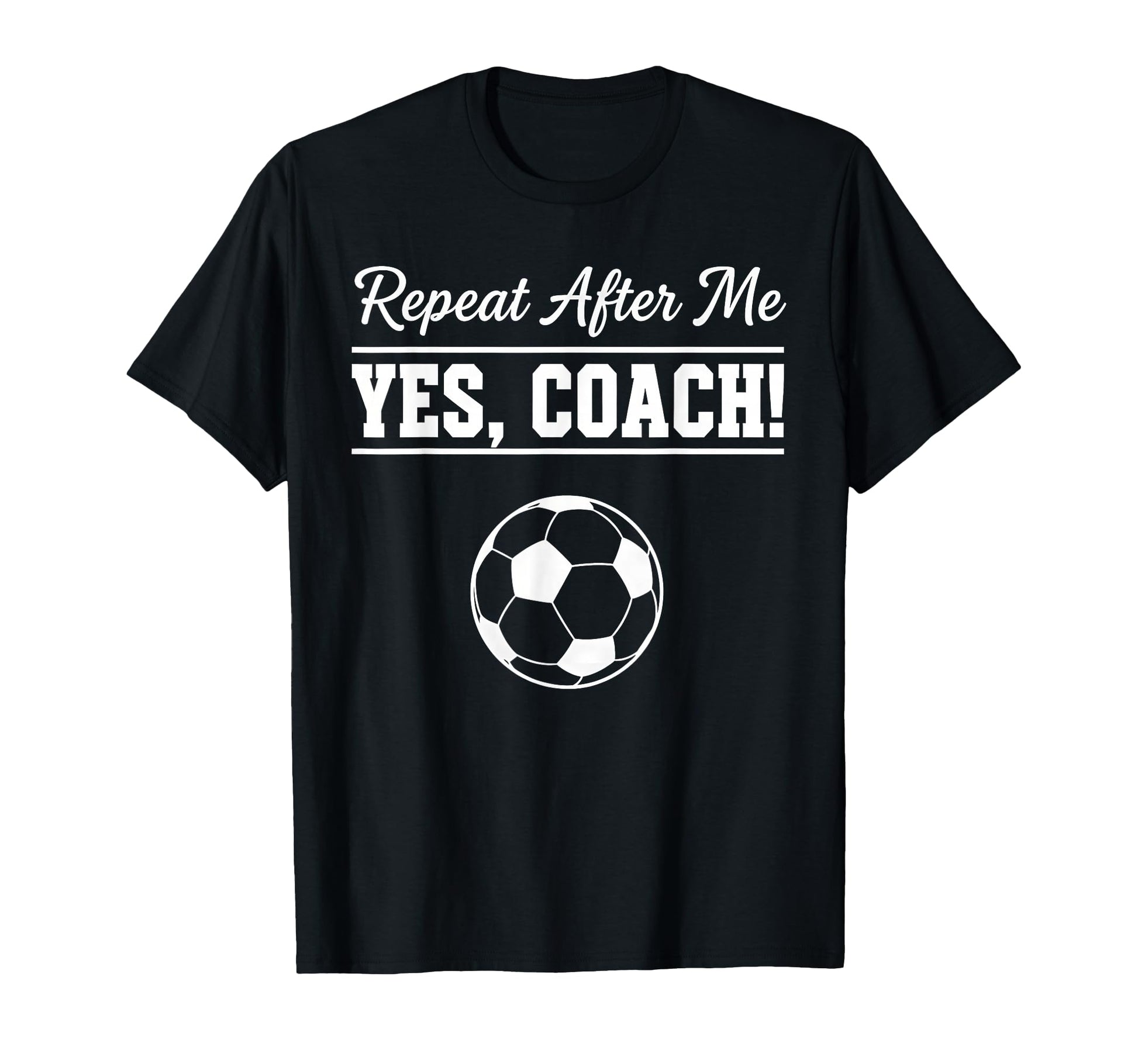 Repeat After Me Yes Coach Funny Soccer T-Shirt - Fun Novelty Design Unisex - T-Shirt, Sweatshirt, Hoodie