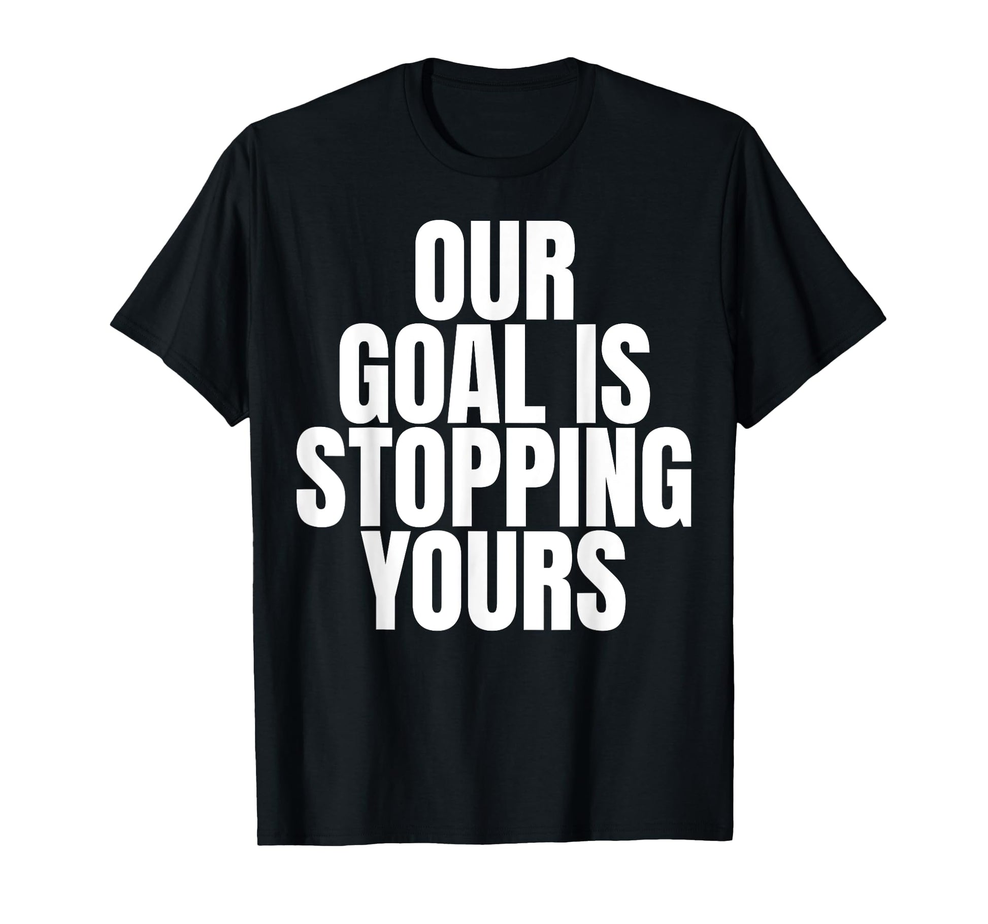 Our Goal Is Stopping Yours Soccer T-Shirt - Unique Graphic Men Women - T-Shirt, Sweatshirt, Hoodie
