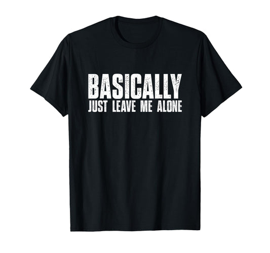 Basically Just Leave Me Alone Funny T-Shirt - Minimalist Print Unisex - T-Shirt, Sweatshirt, Hoodie