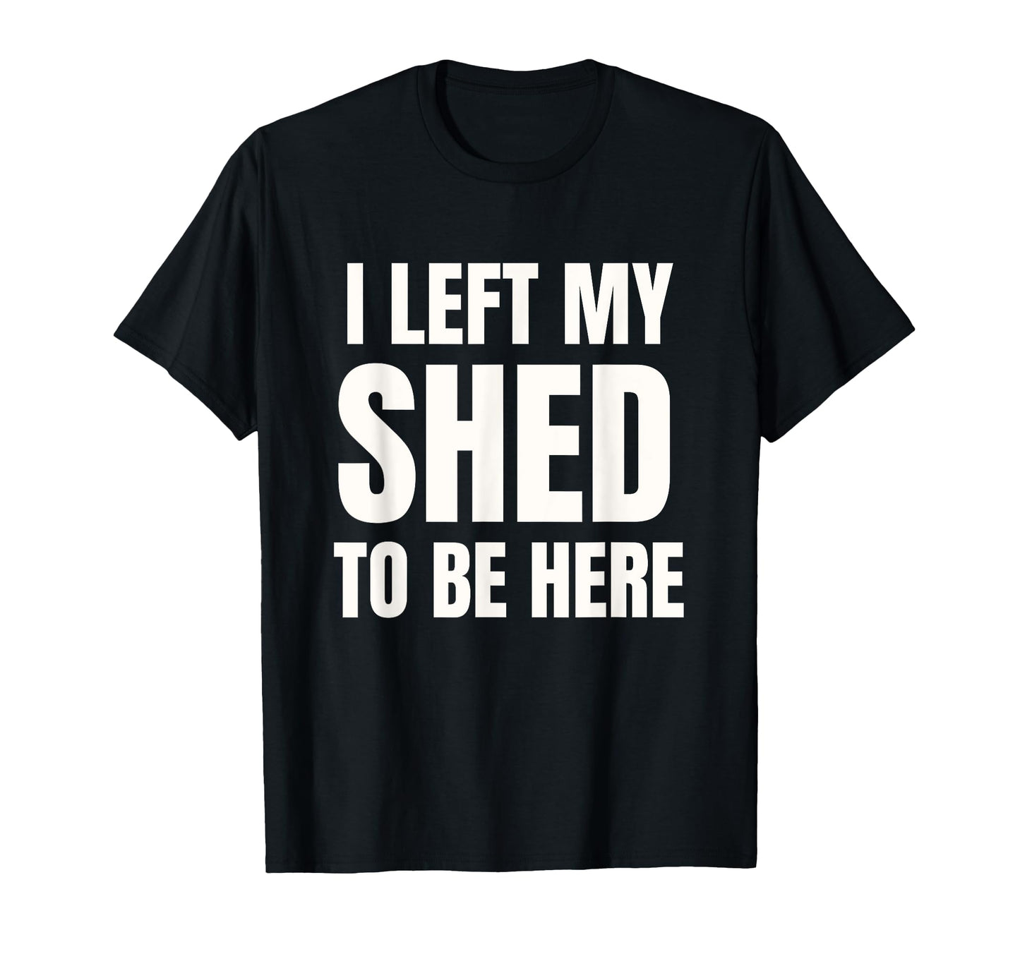 I Left My Shed To Be Here Funny Dad Joke T-Shirt - Unique Graphic Men Women - T-Shirt, Sweatshirt, Hoodie