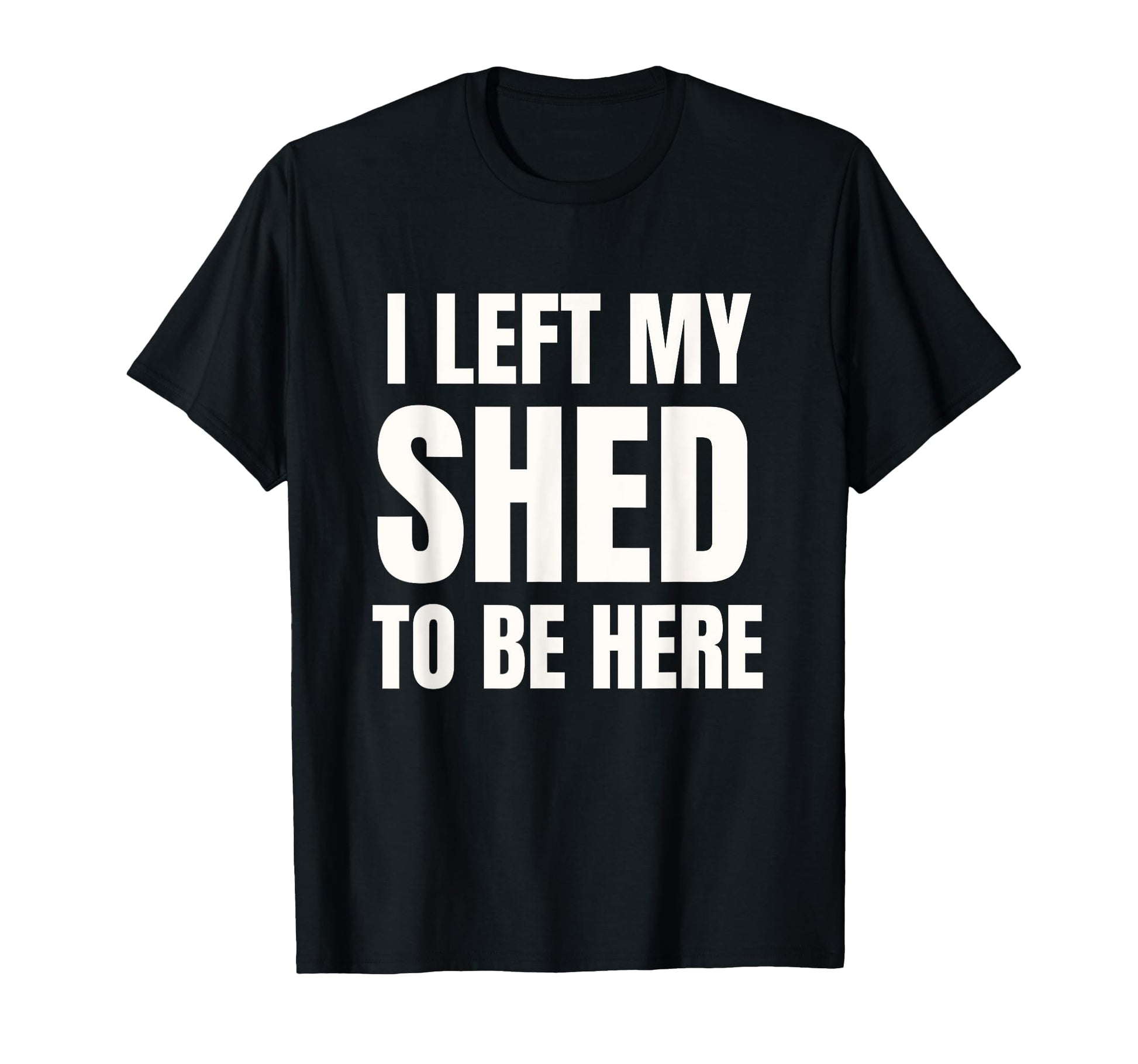 I Left My Shed To Be Here Funny Dad Joke T-Shirt - Unique Graphic Men Women - T-Shirt, Sweatshirt, Hoodie