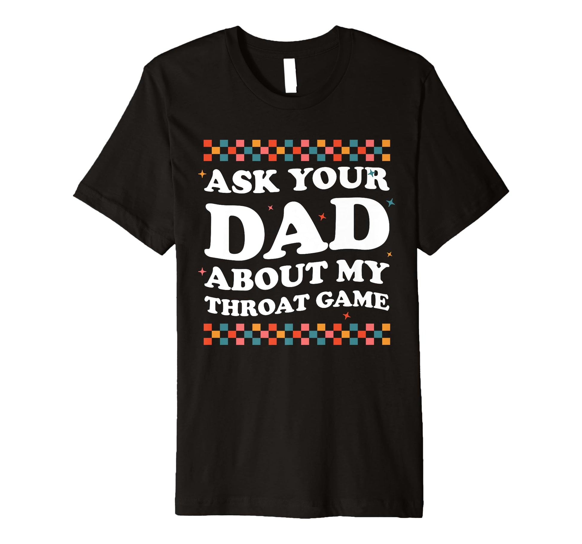 Ask Your Dad About My Throat Game T-Shirt - Casual Everyday Wear Unisex - T-Shirt, Sweatshirt, Hoodie