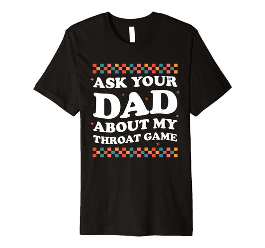 Ask Your Dad About My Throat Game T-Shirt - Casual Everyday Wear Unisex - T-Shirt, Sweatshirt, Hoodie