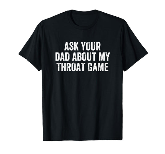 Ask Your Dad About My Throat Game T-Shirt - Fun Novelty Design Unisex - T-Shirt, Sweatshirt, Hoodie