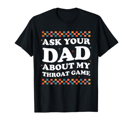 Ask Your Dad About My Throat Game T-Shirt - Custom Art Print for Adults - T-Shirt, Sweatshirt, Hoodie