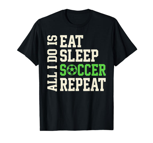 All I Do Is Eat Sleep Soccer Repeat T-Shirt - Novelty Apparel Men Women - T-Shirt, Sweatshirt, Hoodie