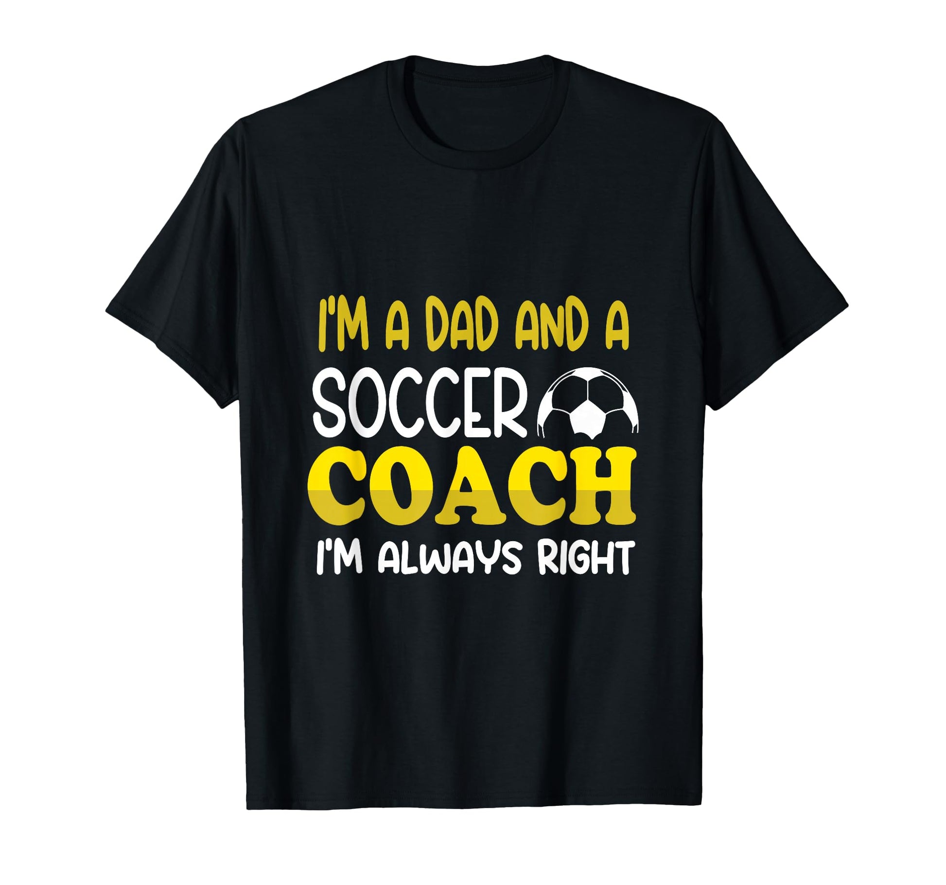 Im Dad And Soccer Coach Im Always Right T-Shirt - Graphic Print Men Women - T-Shirt, Sweatshirt, Hoodie