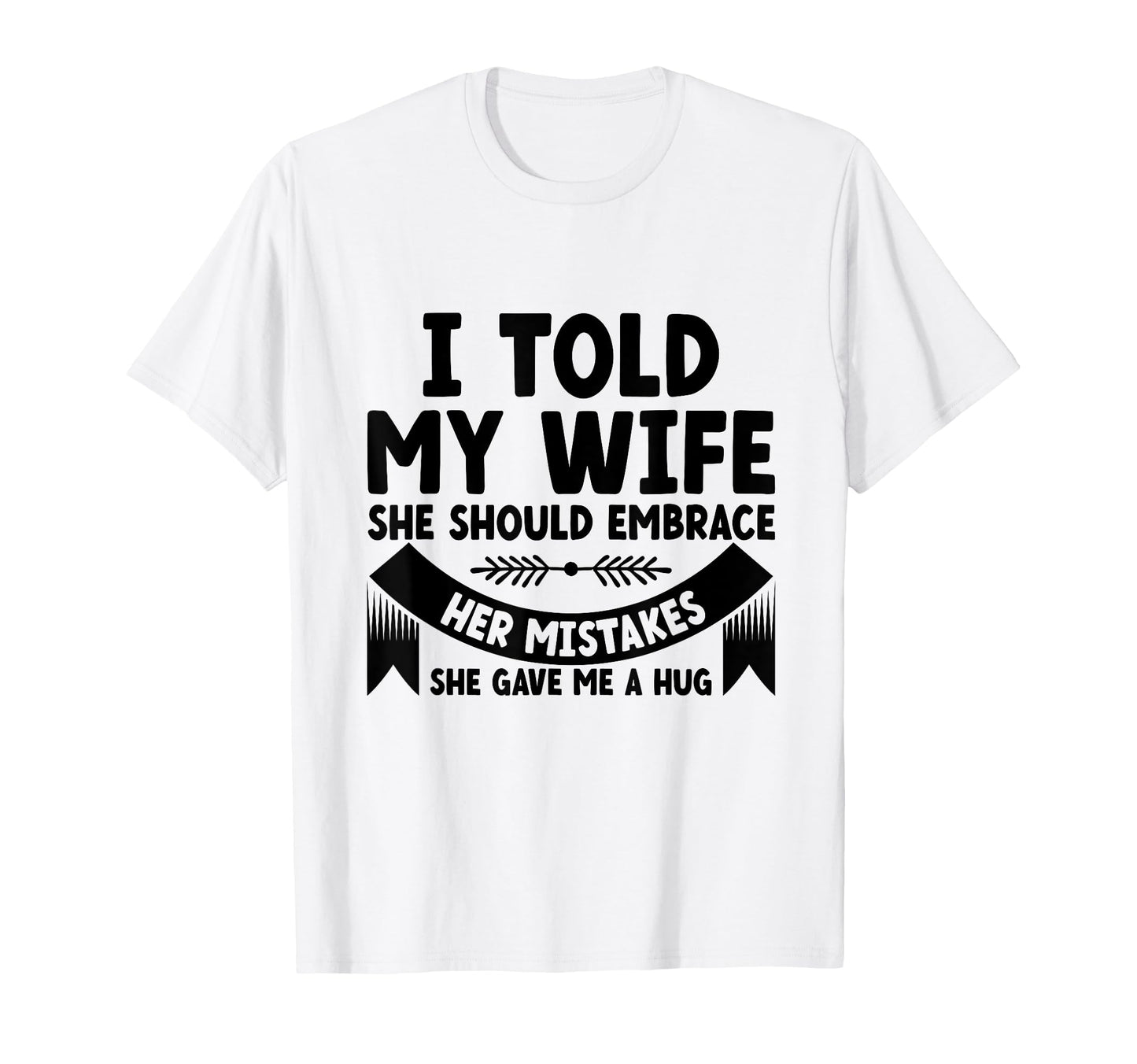 I Told My Wife She Should Embrace Her T-Shirt - Novelty Apparel Unisex - T-Shirt, Sweatshirt, Hoodie