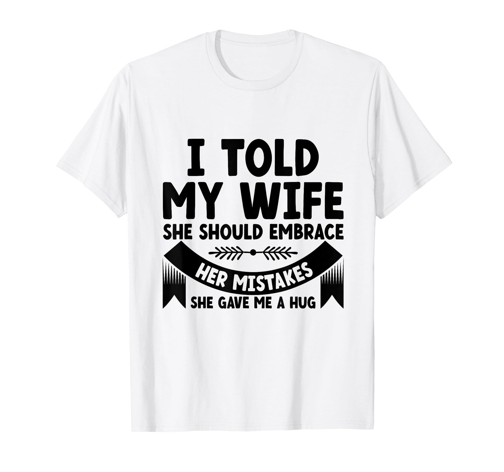 I Told My Wife She Should Embrace Her T-Shirt - Novelty Apparel Unisex - T-Shirt, Sweatshirt, Hoodie