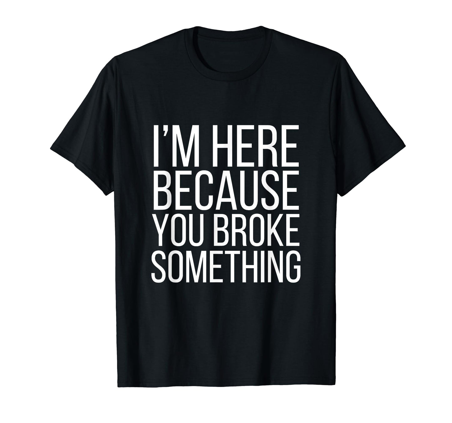 Im Here Because You Broke T-Shirt - Casual Everyday Wear for Adults - T-Shirt, Sweatshirt, Hoodie
