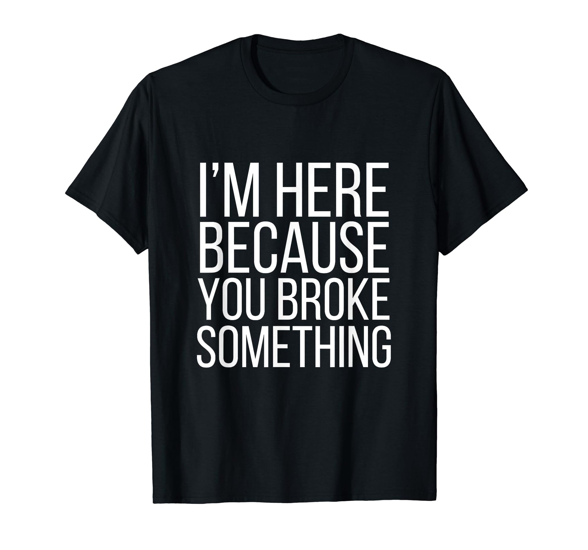 Im Here Because You Broke T-Shirt - Casual Everyday Wear for Adults - T-Shirt, Sweatshirt, Hoodie