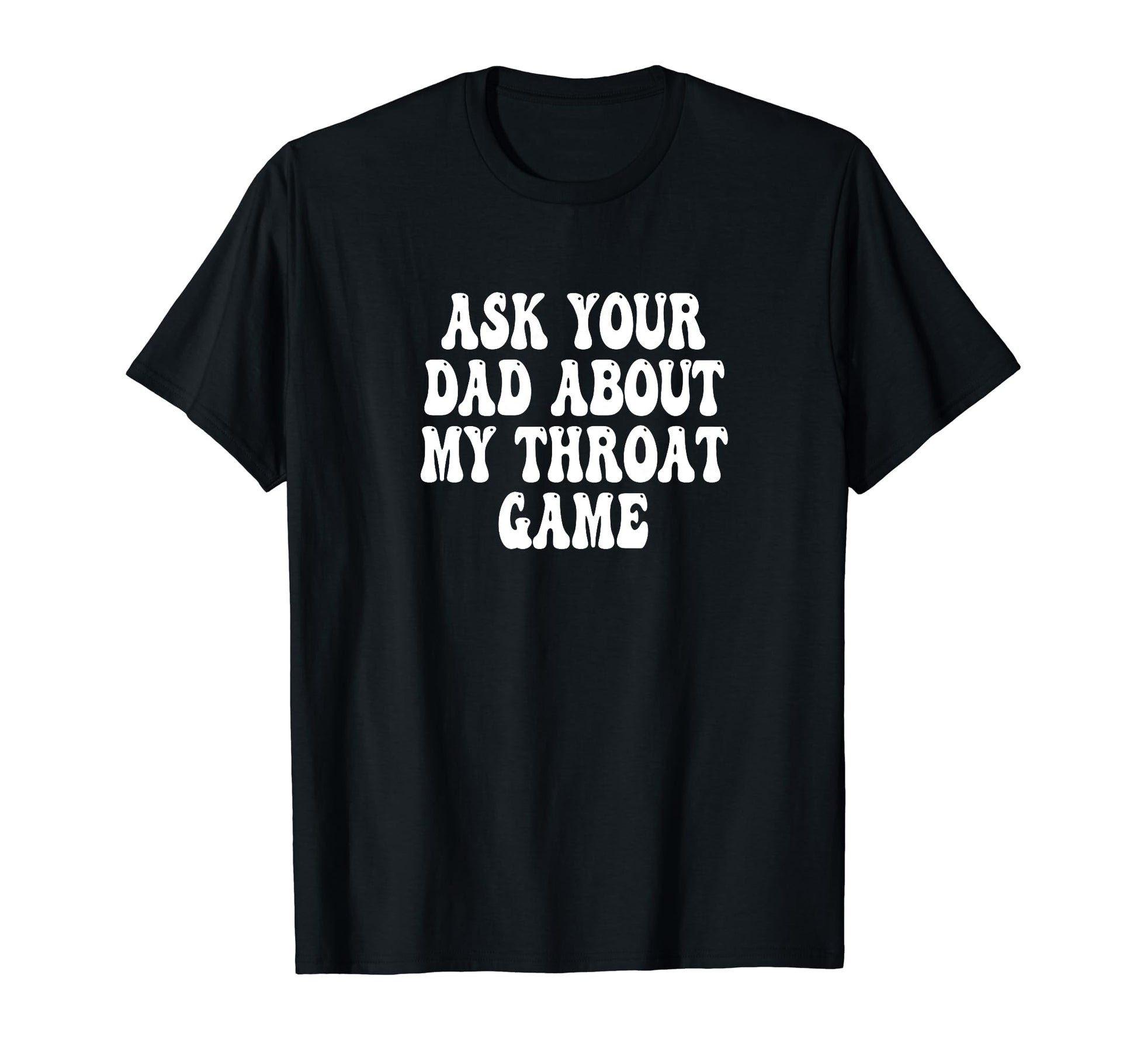 Ask Your Dad About My Throat Game T-Shirt - Casual Everyday Wear Unisex - T-Shirt, Sweatshirt, Hoodie