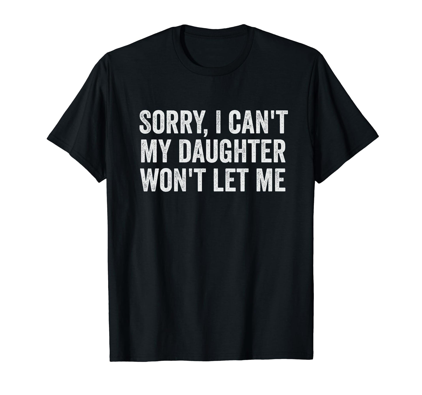 Sorry I Cant My Daughter Wont Let T-Shirt - Casual Everyday Wear Men Women - T-Shirt, Sweatshirt, Hoodie