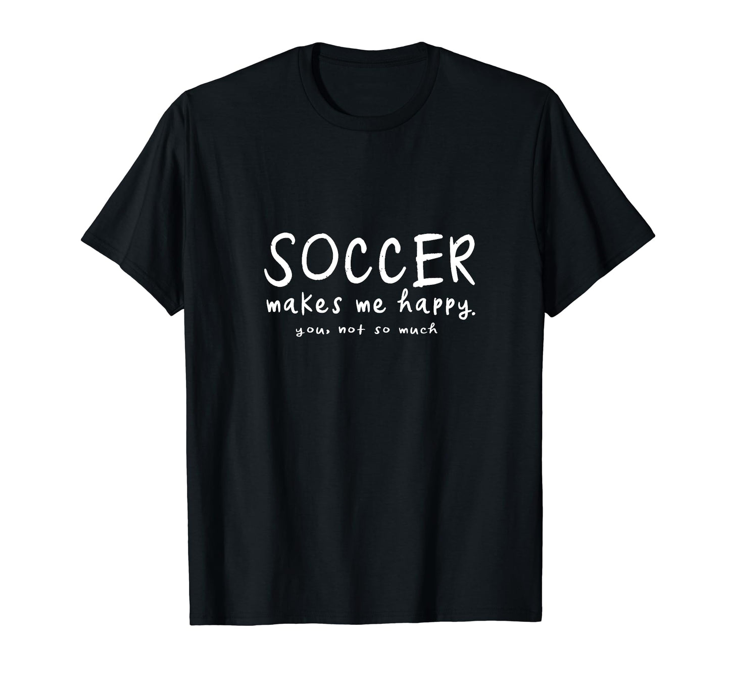Soccer Makes Me Happy You Not So T-Shirt - Casual Everyday Wear Men Women - T-Shirt, Sweatshirt, Hoodie