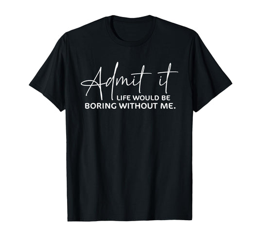 Admit It Life Would Be Boring Without Me T-Shirt - Graphic Print Unisex - T-Shirt, Sweatshirt, Hoodie