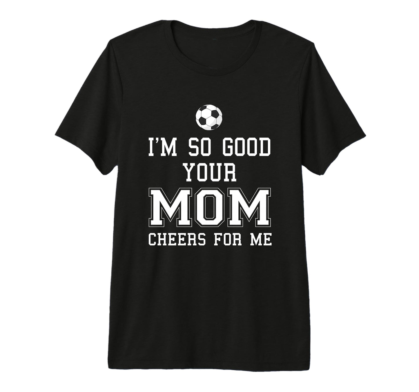 Im So Good Your Mom Cheers Me Soccer Ball T-Shirt - Novelty Apparel Unisex - T-Shirt, Sweatshirt, Hoodie