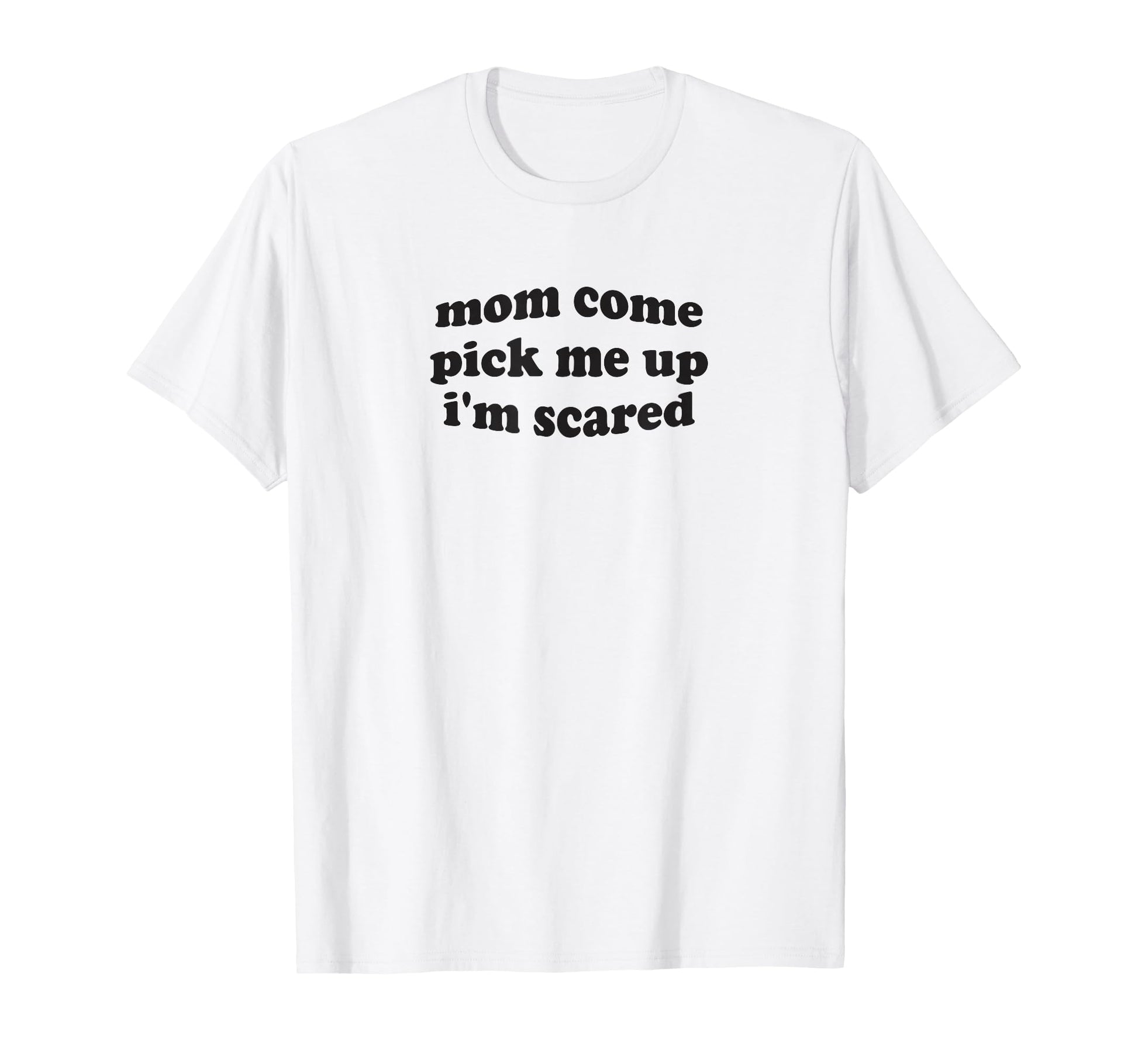 Funny Mom Come Pick Me Up Im Scared T-Shirt - Streetwear Style for Adults - T-Shirt, Sweatshirt, Hoodie