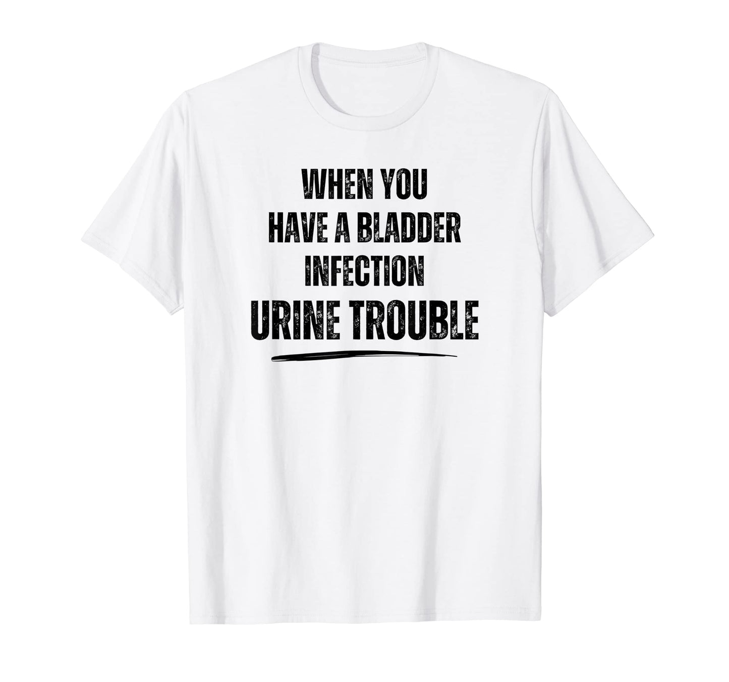 When You Have Bladder Infection Urine T-Shirt - Unique Graphic Unisex - T-Shirt, Sweatshirt, Hoodie