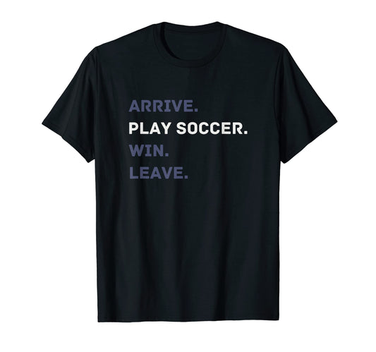 Arrive Play Soccer Win Leave Fun Soccer T-Shirt - Graphic Print Unisex - T-Shirt, Sweatshirt, Hoodie