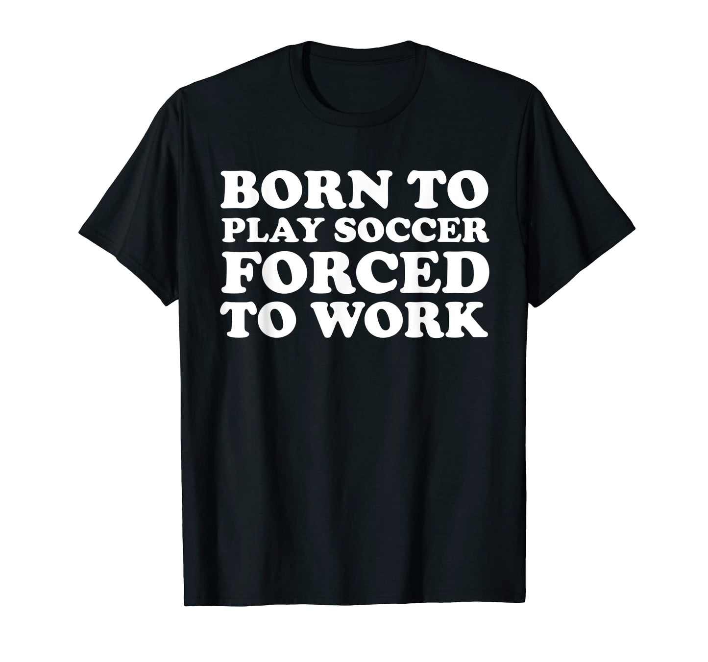 Born To Play Soccer Forced To Work Funny T-Shirt - Custom Art Print Unisex - T-Shirt, Sweatshirt, Hoodie