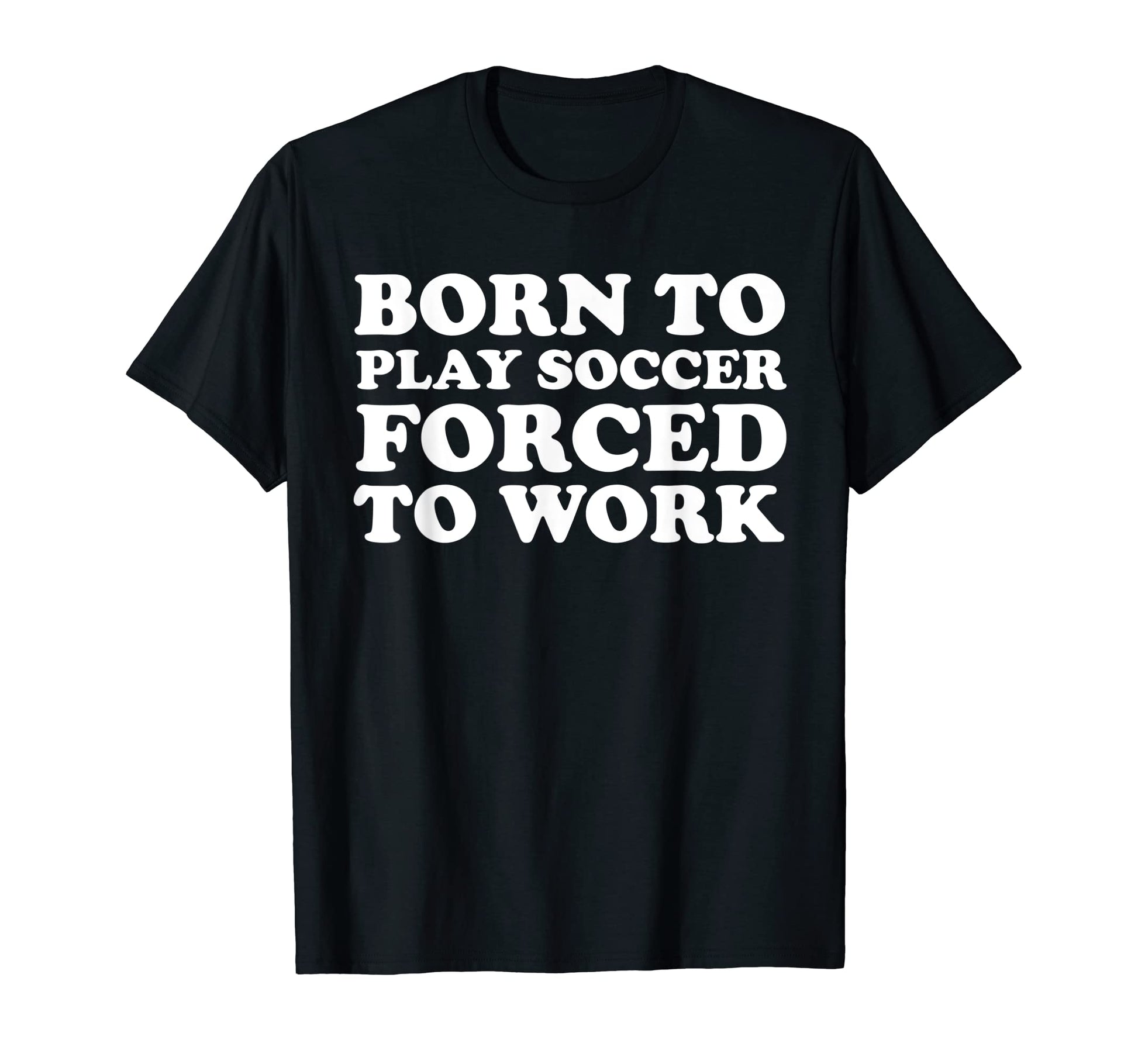 Born To Play Soccer Forced To Work Funny T-Shirt - Custom Art Print Unisex - T-Shirt, Sweatshirt, Hoodie