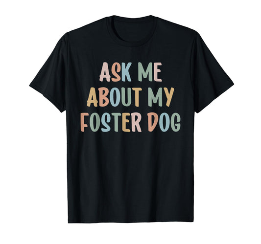 Ask Me About My Foster Dog Mom Proud T-Shirt - Casual Everyday Wear Unisex - T-Shirt, Sweatshirt, Hoodie