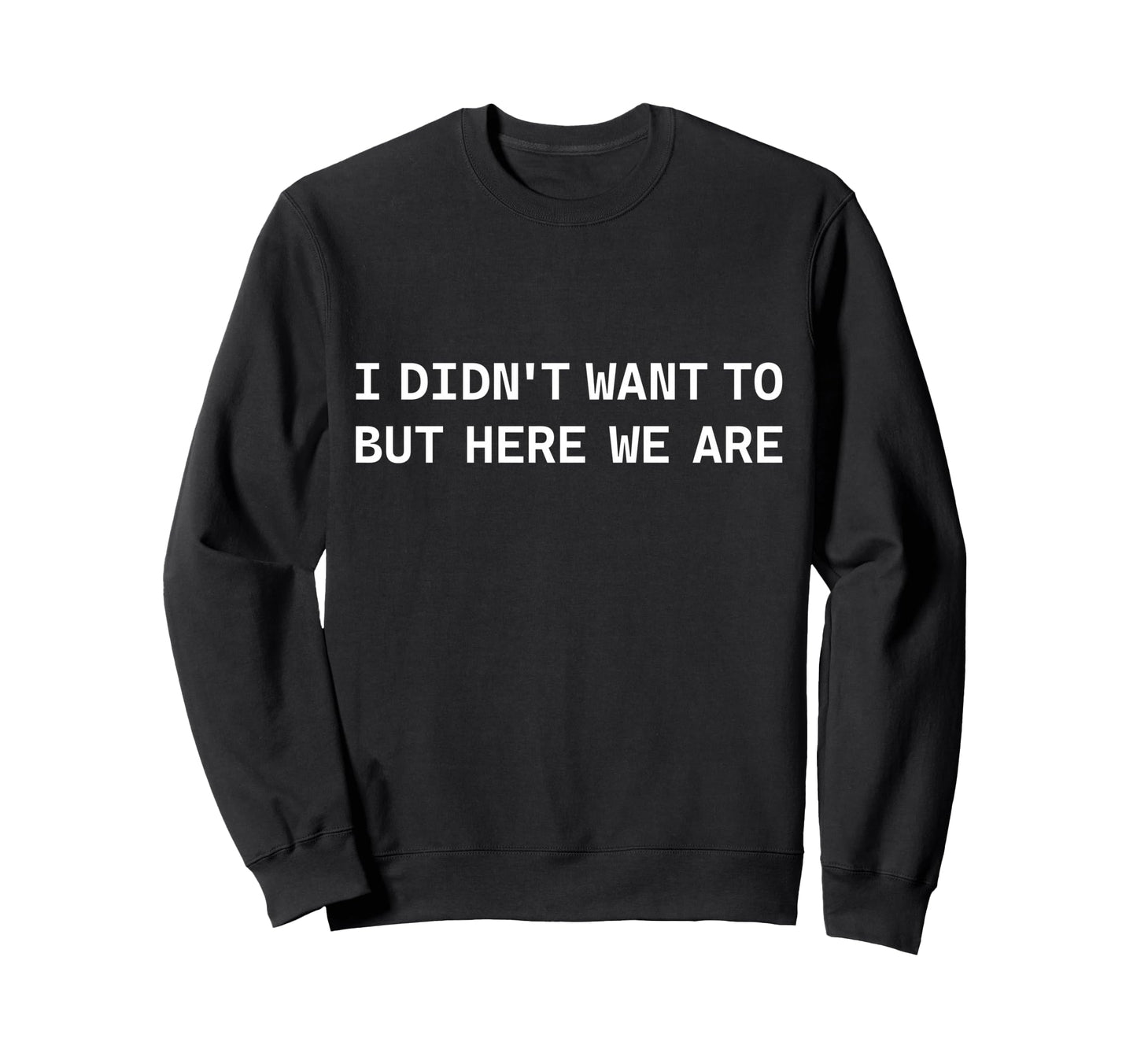 I Didnt Want To But Here We Are Funny Sweatshirt - Graphic Print Unisex - T-Shirt, Sweatshirt, Hoodie