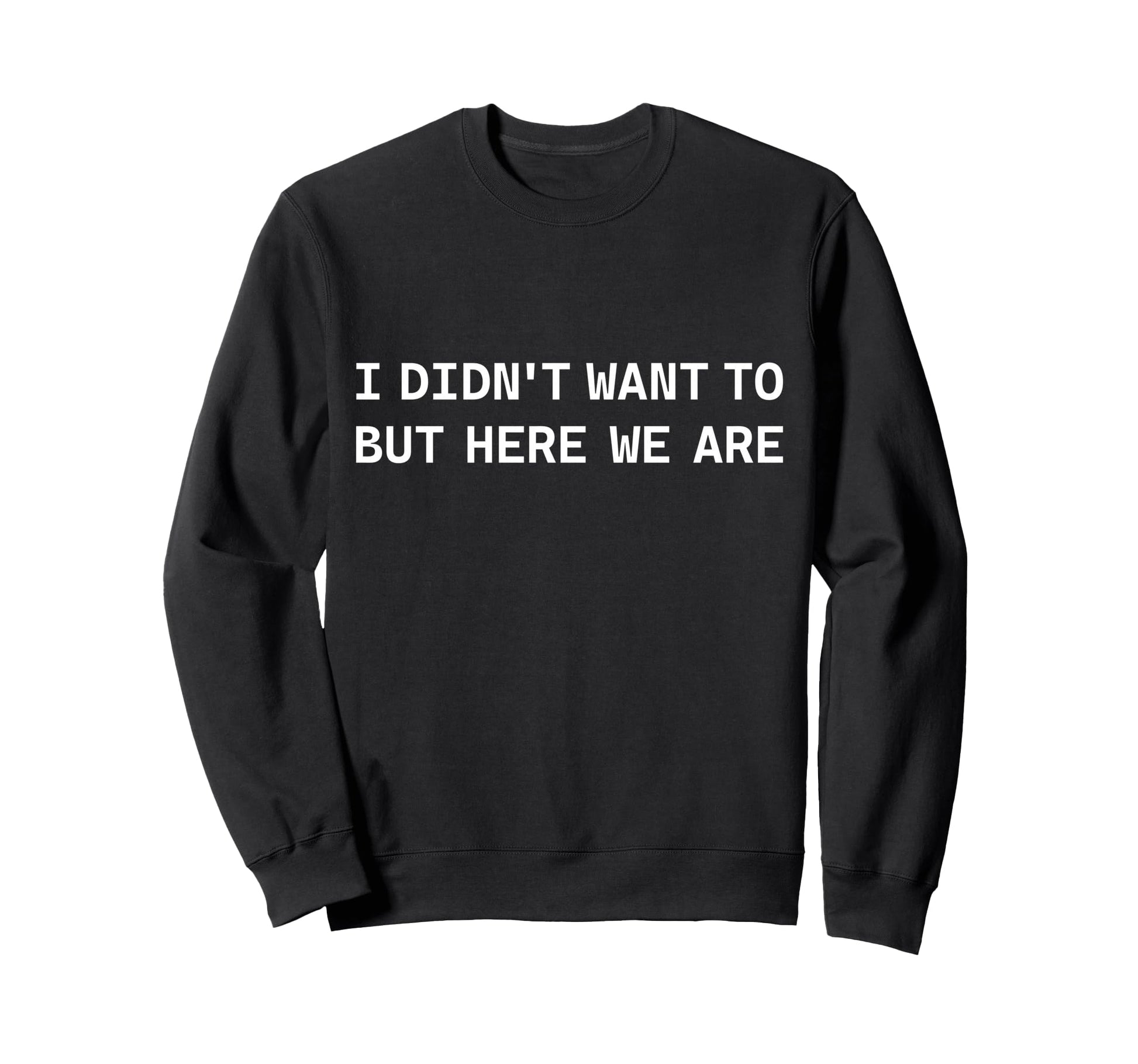 I Didnt Want To But Here We Are Funny Sweatshirt - Graphic Print Unisex - T-Shirt, Sweatshirt, Hoodie