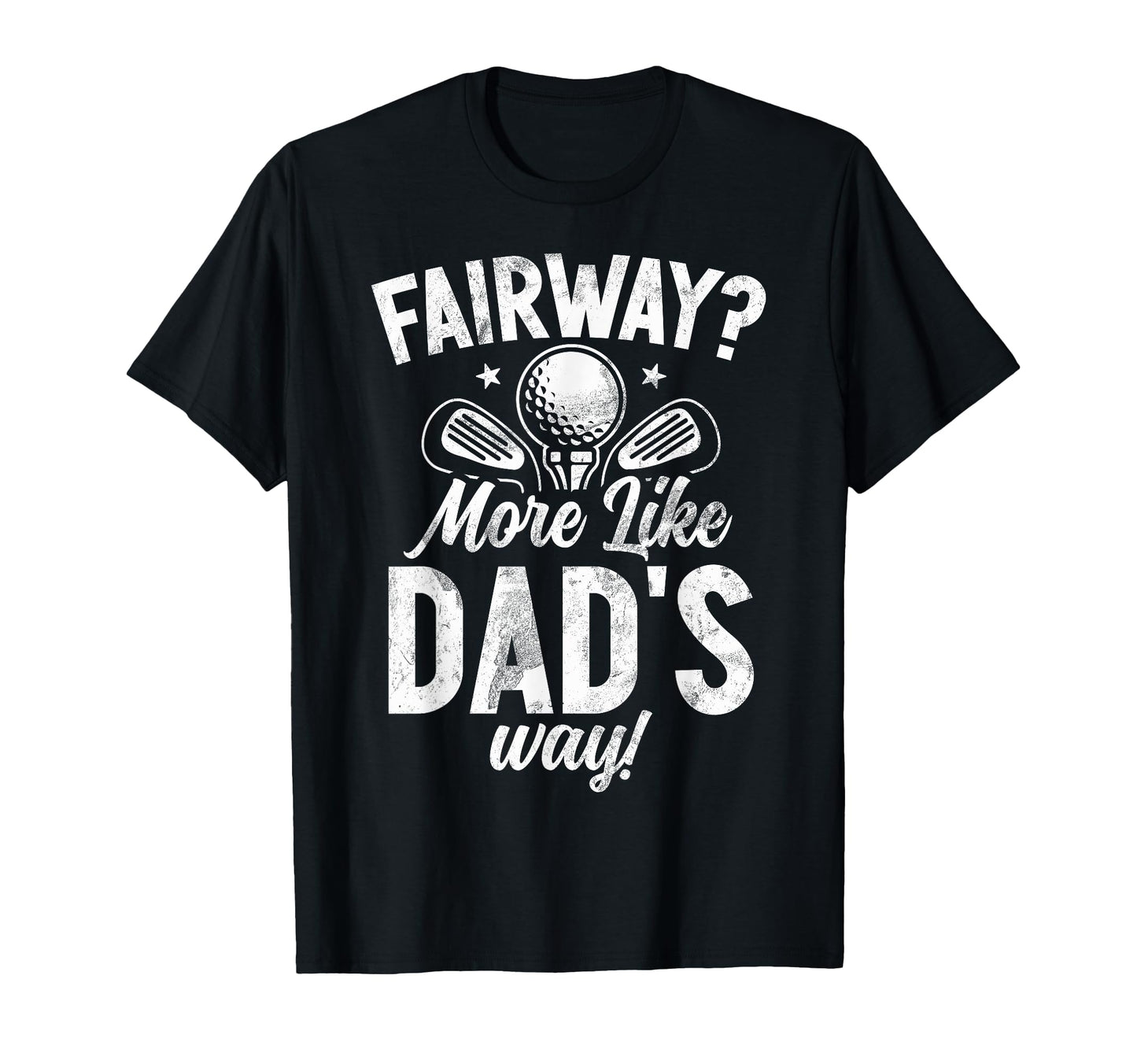 Fairway More Like Dads Way Golf Dad T-Shirt - Casual Everyday Wear Unisex - T-Shirt, Sweatshirt, Hoodie