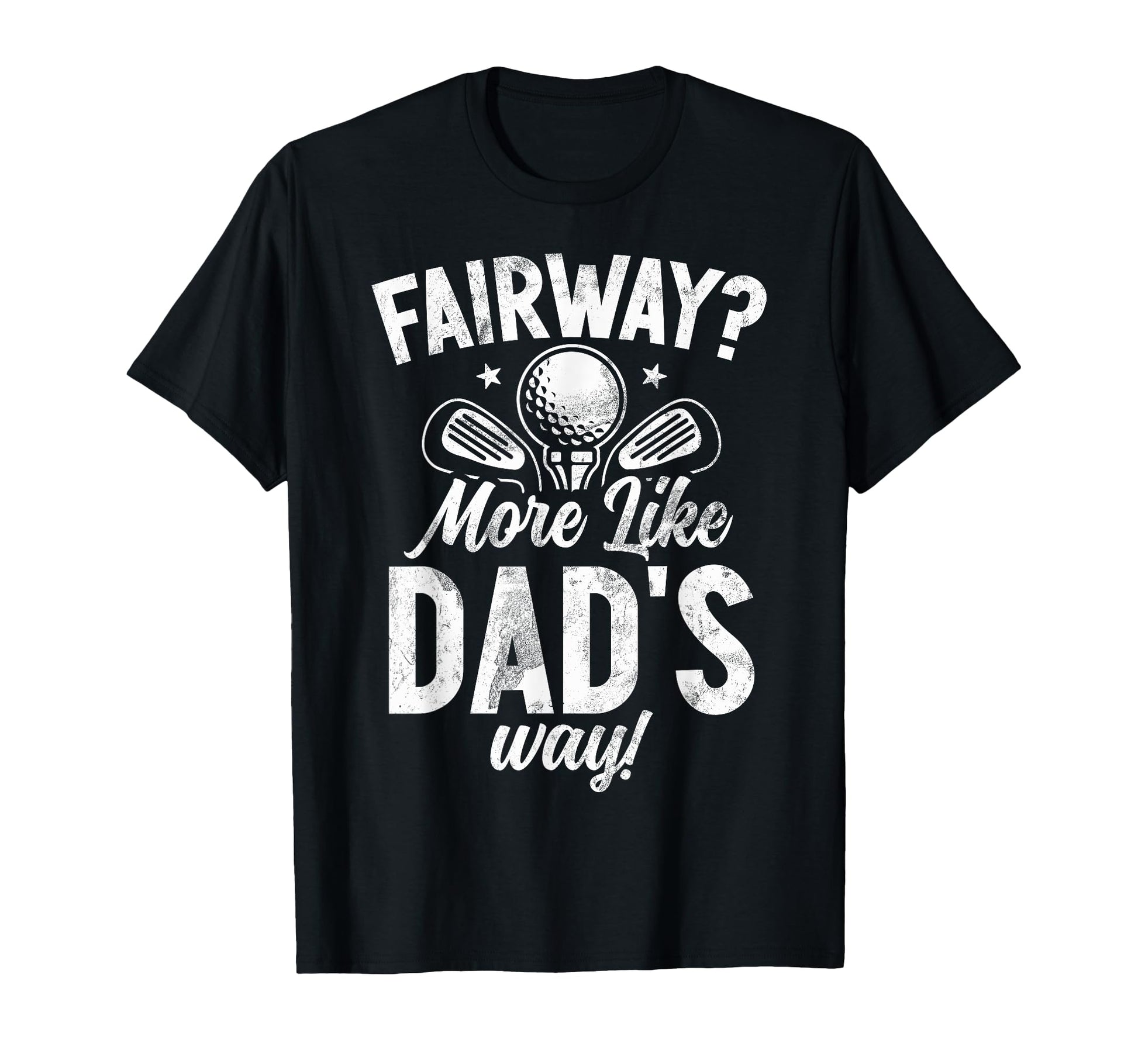 Fairway More Like Dads Way Golf Dad T-Shirt - Casual Everyday Wear Unisex - T-Shirt, Sweatshirt, Hoodie
