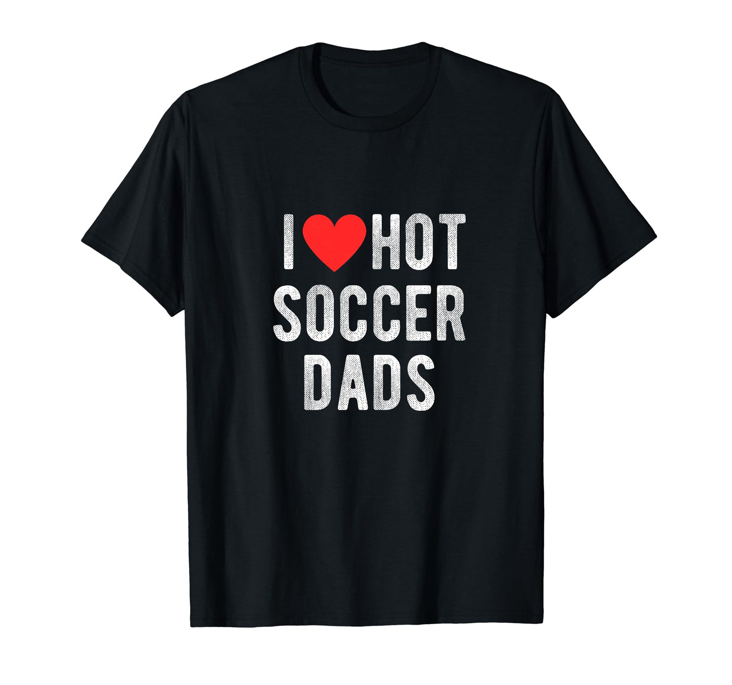I Love Hot Soccer Dads Funny T-Shirt - Casual Everyday Wear Men Women - T-Shirt, Sweatshirt, Hoodie