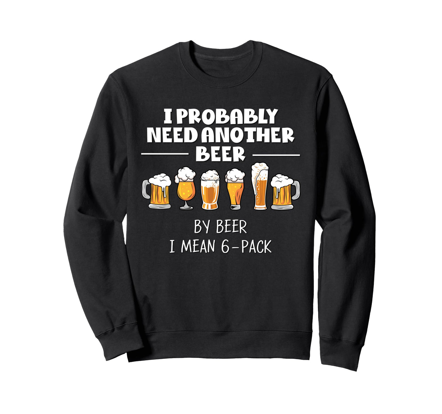I Probably Need Another Beer Funny Sweatshirt - Unique Graphic Men Women - T-Shirt, Sweatshirt, Hoodie