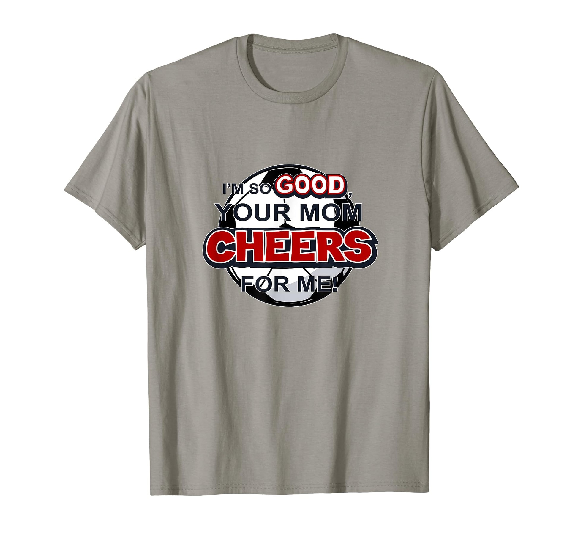 Im So Good Your Mom Cheers Me Soccer T-Shirt - Aesthetic Graphic for Adults - T-Shirt, Sweatshirt, Hoodie