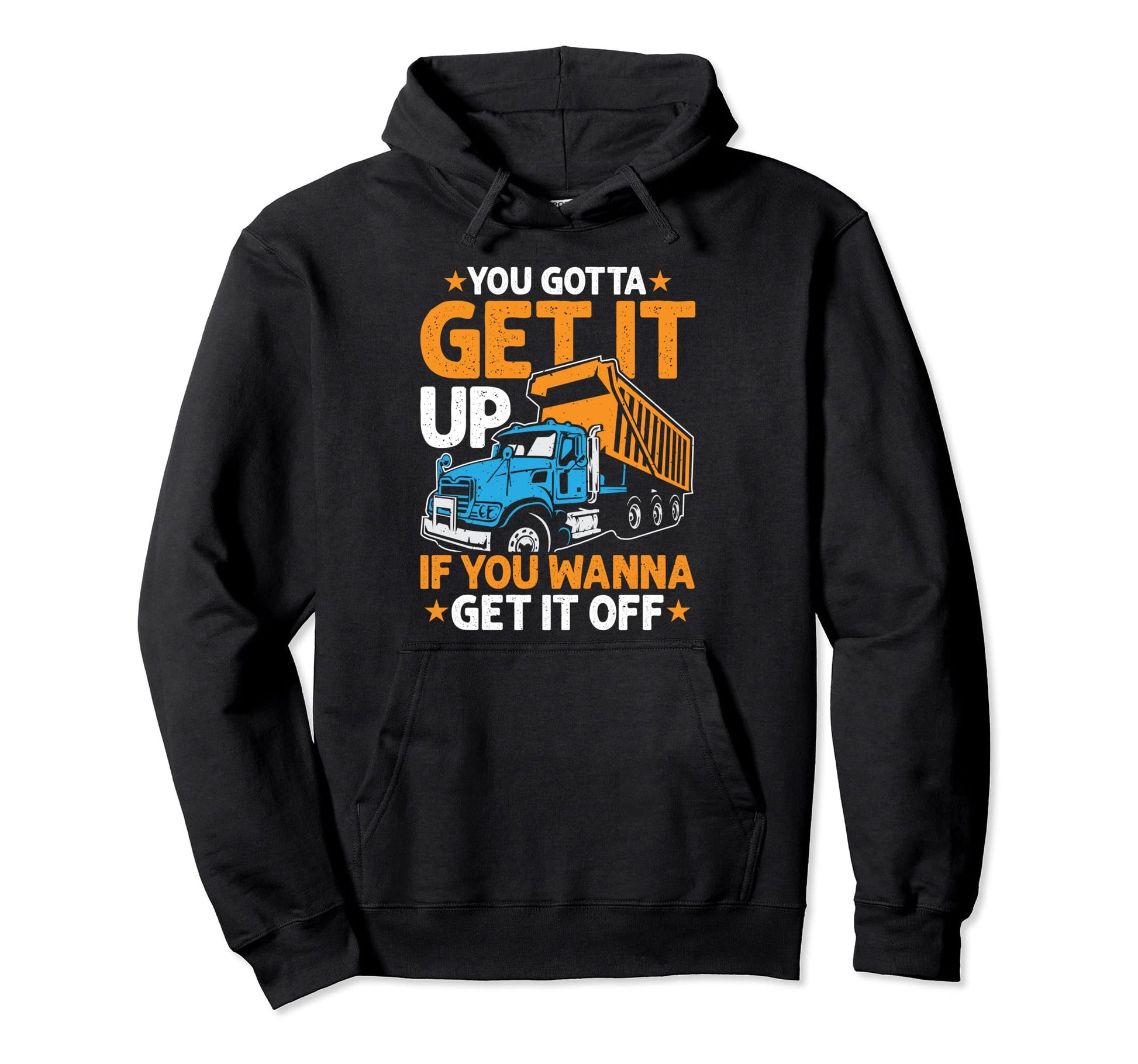 You Gotta Get Funny Dump Truck Driver Hoodie - Custom Art Print Men Women - T-Shirt, Sweatshirt, Hoodie