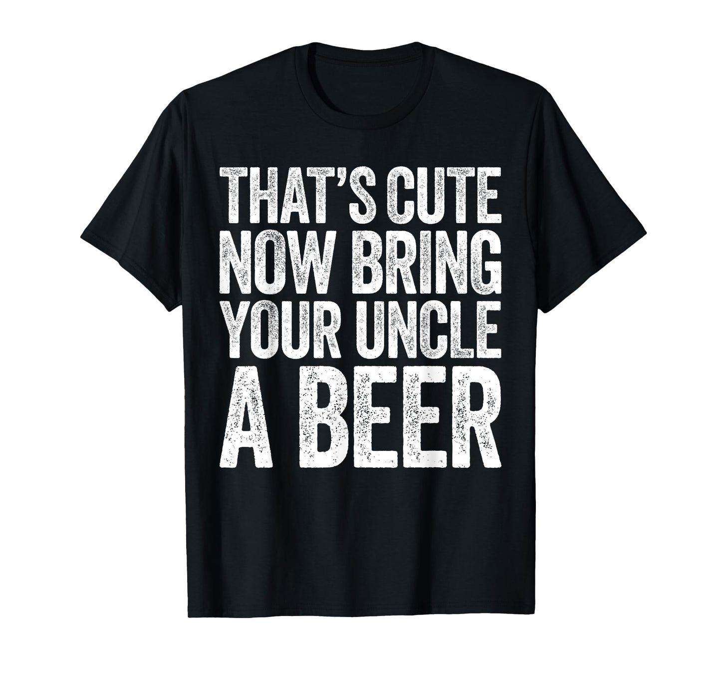 Thats Now Bring Your Uncle Beer Fathers T-Shirt - Graphic Print Men Women - T-Shirt, Sweatshirt, Hoodie