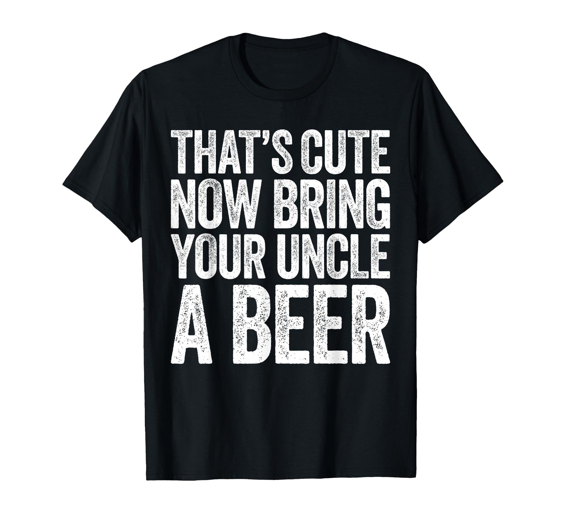 Thats Now Bring Your Uncle Beer Fathers T-Shirt - Graphic Print Men Women - T-Shirt, Sweatshirt, Hoodie