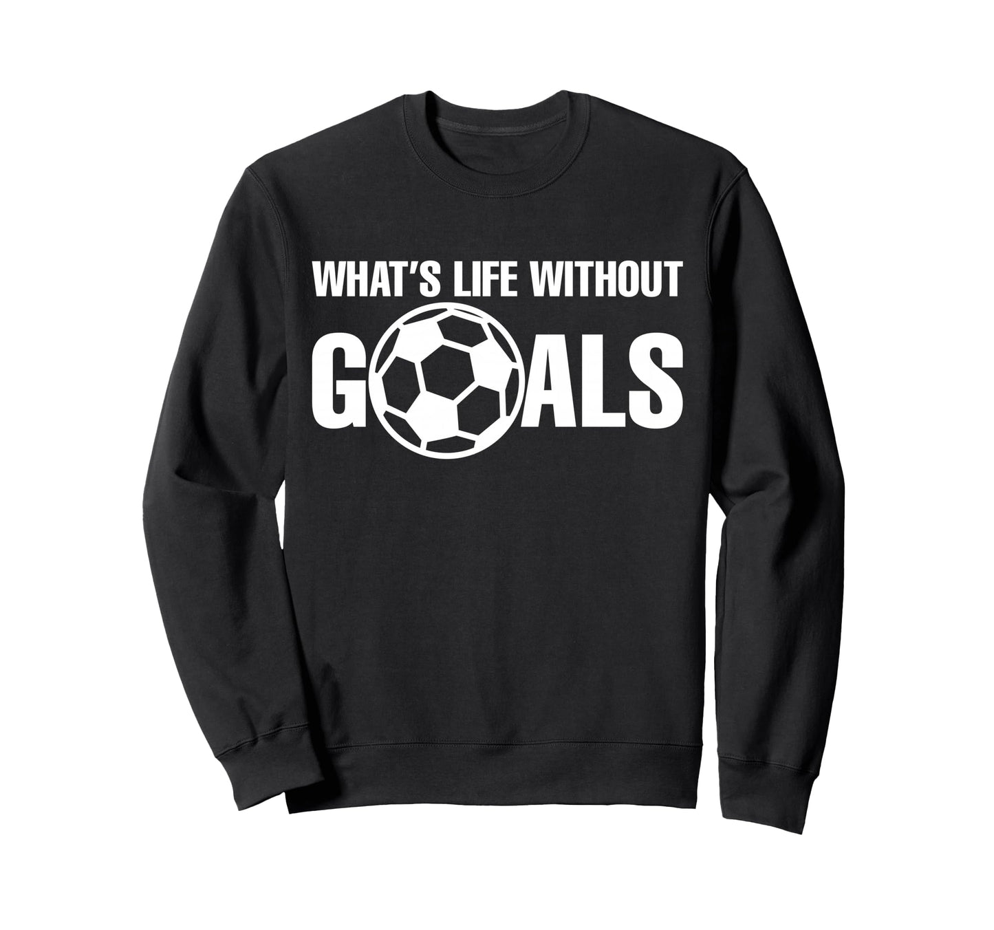 Whats Life Without Goals Soccer Sweatshirt - Graphic Print Men Women - T-Shirt, Sweatshirt, Hoodie