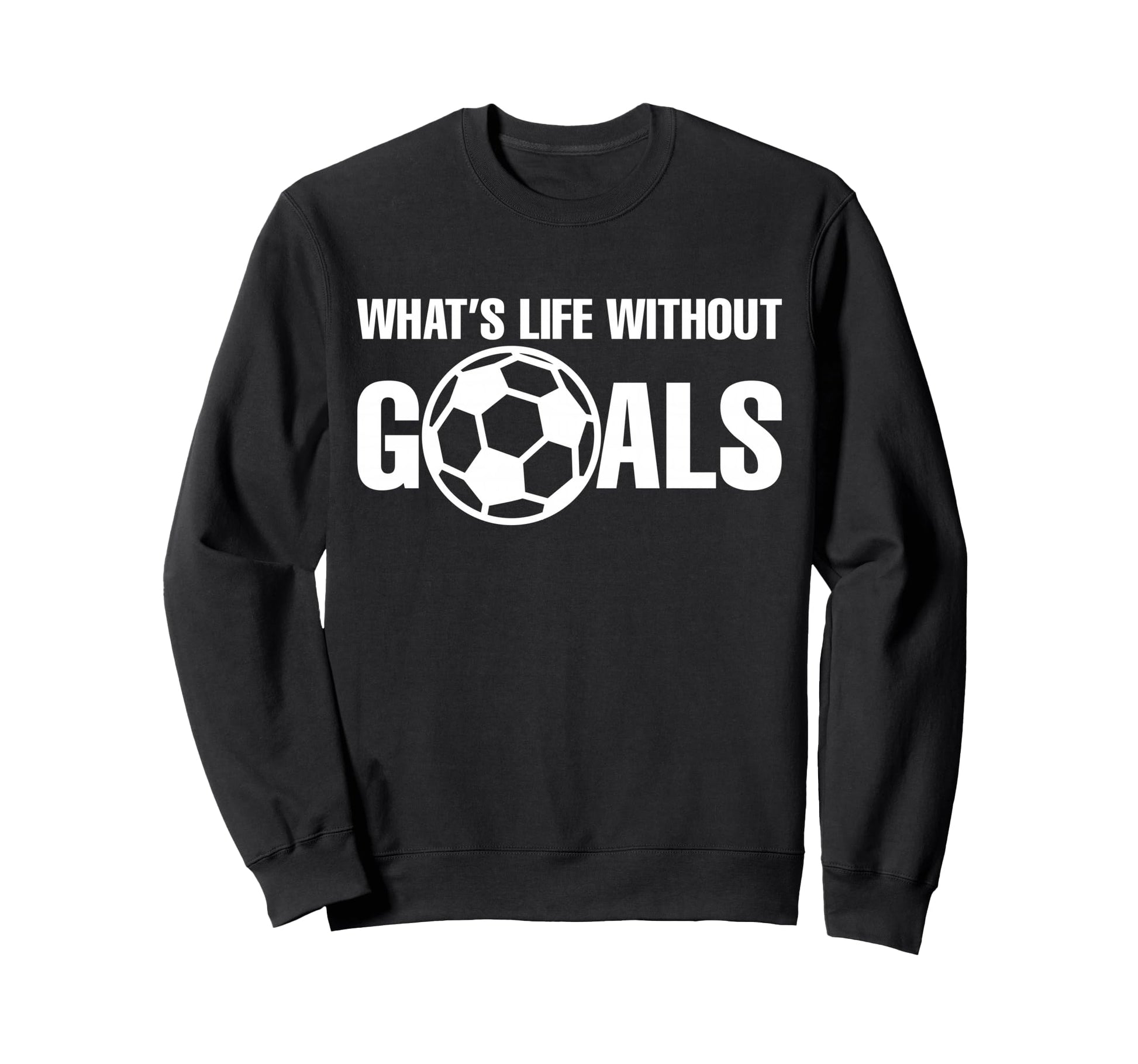 Whats Life Without Goals Soccer Sweatshirt - Graphic Print Men Women - T-Shirt, Sweatshirt, Hoodie