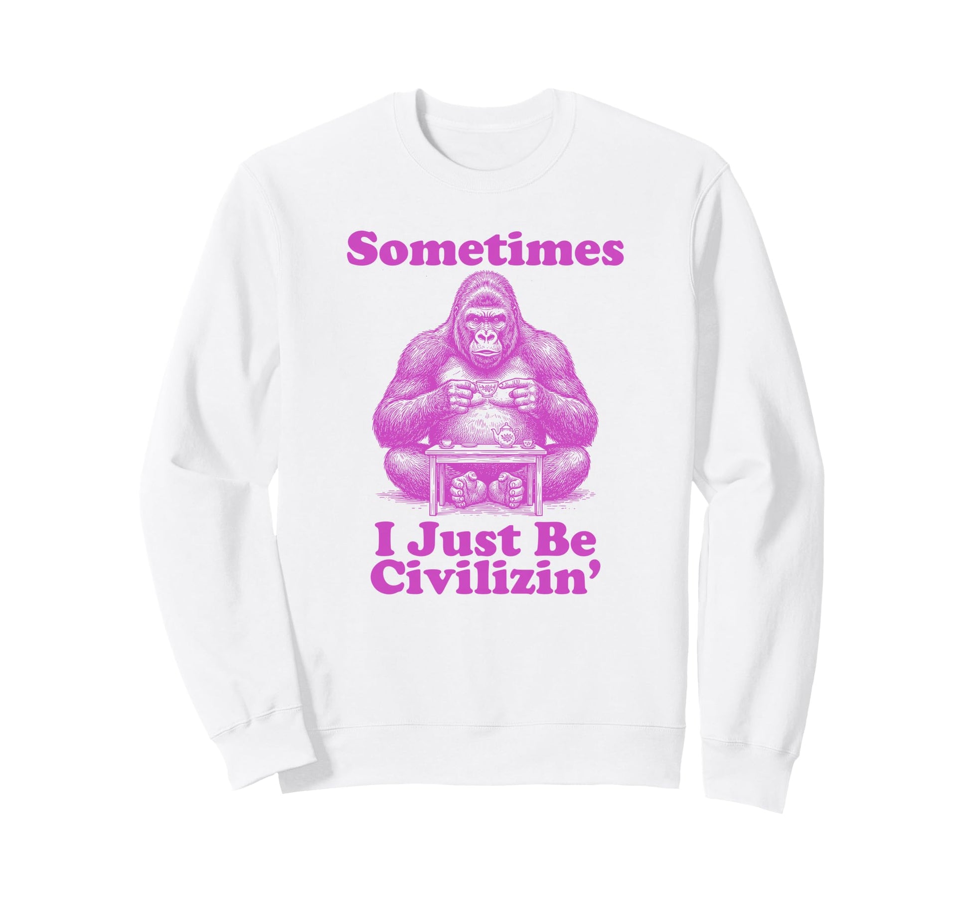 Sometimes I Just Be Civilizin Sweatshirt - Casual Everyday Wear for Adults - T-Shirt, Sweatshirt, Hoodie