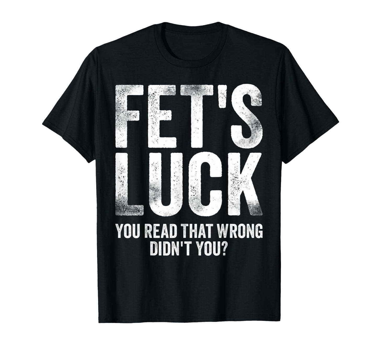 Fets Luck You Read That Wrong Didnt You T-Shirt - Unique Graphic Men Women - T-Shirt, Sweatshirt, Hoodie
