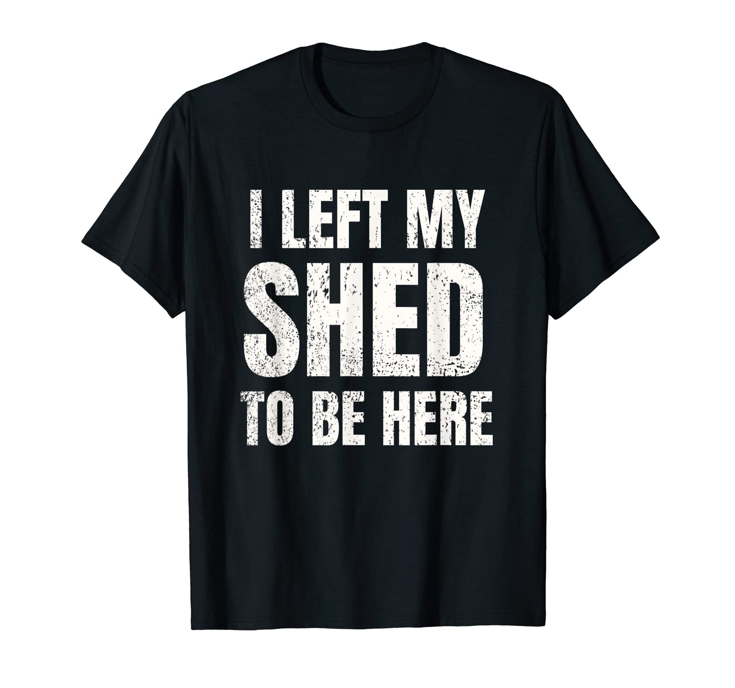 I Left My Shed To Be Here Funny Dad T-Shirt - Custom Art Print for Adults - T-Shirt, Sweatshirt, Hoodie
