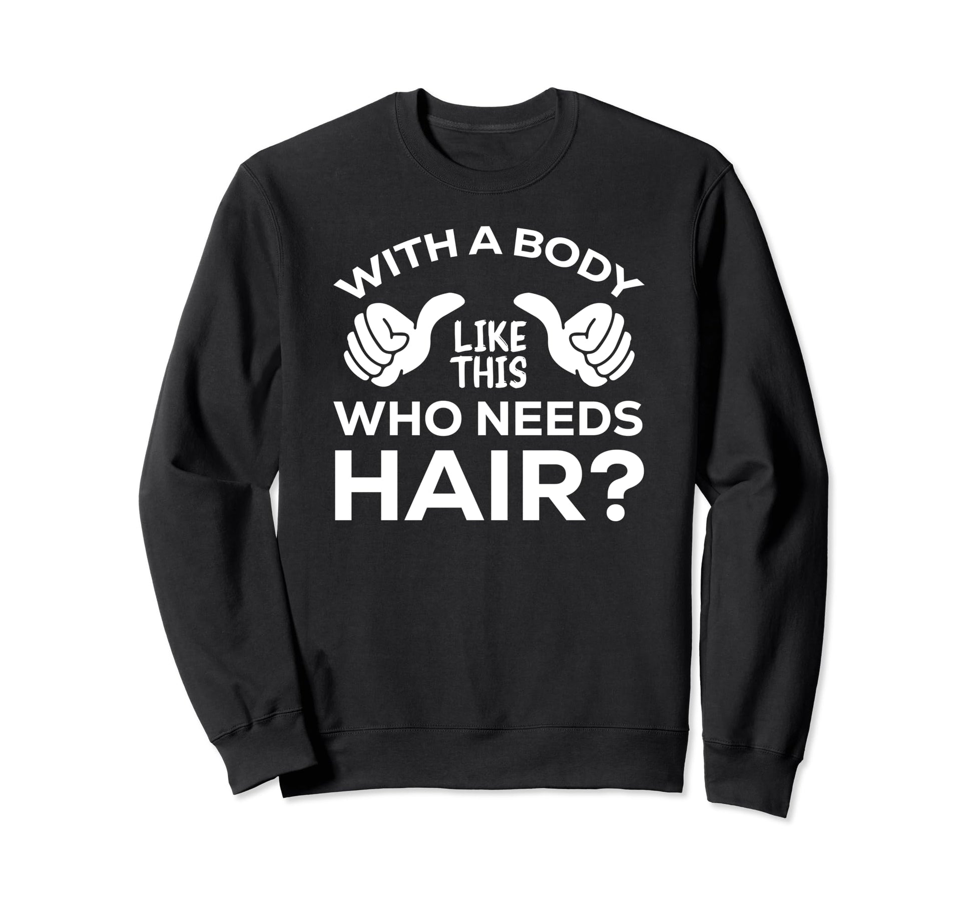 Body Like This Who Needs Hair Sweatshirt - Casual Everyday Wear Men Women - T-Shirt, Sweatshirt, Hoodie